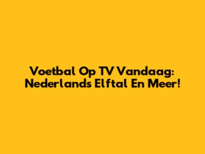 Voetbal Op TV Vandaag: Nederlands Elftal En Meer!