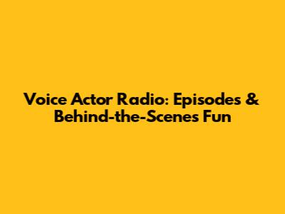 Voice Actor Radio: Episodes & Behind-the-Scenes Fun