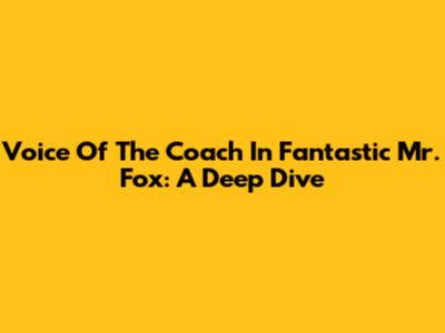Voice Of The Coach In Fantastic Mr. Fox: A Deep Dive