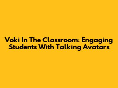 Voki In The Classroom: Engaging Students With Talking Avatars