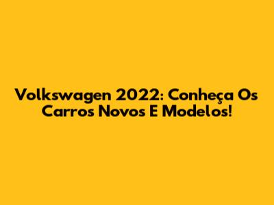 Volkswagen 2022: Conheça Os Carros Novos E Modelos!