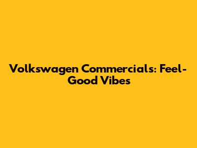 Volkswagen Commercials: Feel-Good Vibes