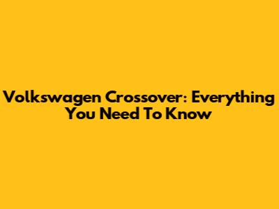 Volkswagen Crossover: Everything You Need To Know