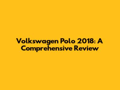 Volkswagen Polo 2018: A Comprehensive Review