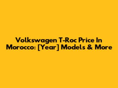 Volkswagen T-Roc Price In Morocco: [Year] Models & More