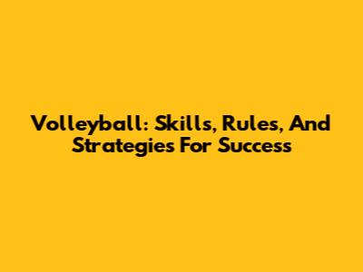 Volleyball: Skills, Rules, And Strategies For Success