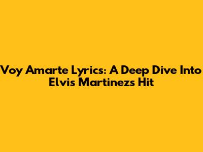 Voy Amarte Lyrics: A Deep Dive Into Elvis Martinez's Hit