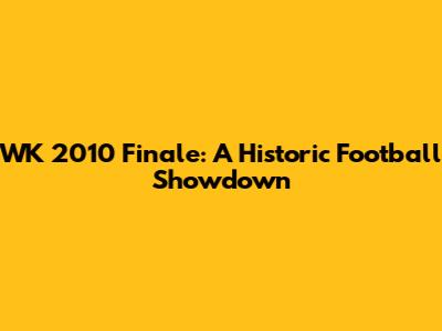 WK 2010 Finale: A Historic Football Showdown