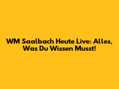 WM Saalbach Heute Live: Alles, Was Du Wissen Musst!
