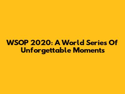 WSOP 2020: A World Series Of Unforgettable Moments
