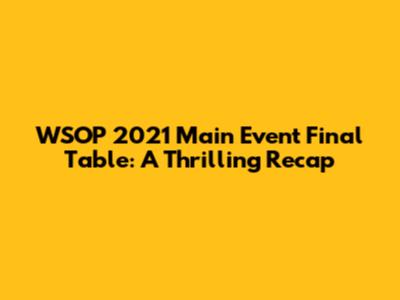 WSOP 2021 Main Event Final Table: A Thrilling Recap