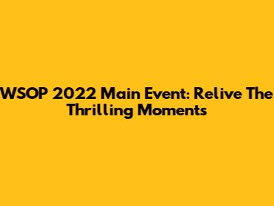 WSOP 2022 Main Event: Relive The Thrilling Moments
