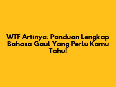 WTF Artinya: Panduan Lengkap Bahasa Gaul Yang Perlu Kamu Tahu!