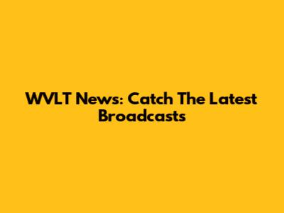 WVLT News: Catch The Latest Broadcasts