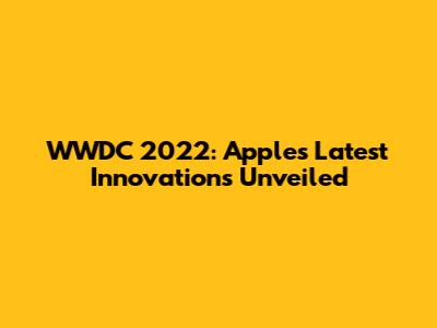 WWDC 2022: Apple's Latest Innovations Unveiled