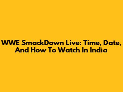 WWE SmackDown Live: Time, Date, And How To Watch In India