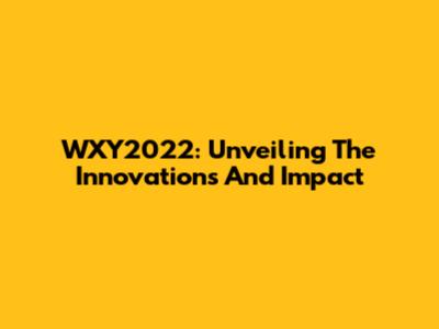 WXY2022: Unveiling The Innovations And Impact