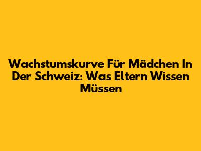 Wachstumskurve Für Mädchen In Der Schweiz: Was Eltern Wissen Müssen