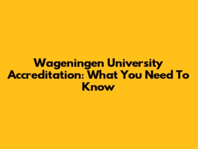 Wageningen University Accreditation: What You Need To Know