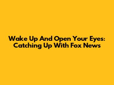 Wake Up And Open Your Eyes: Catching Up With Fox News