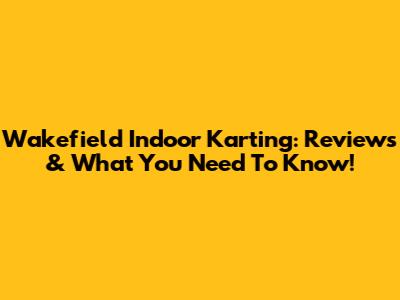 Wakefield Indoor Karting: Reviews & What You Need To Know!