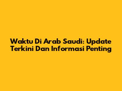 Waktu Di Arab Saudi: Update Terkini Dan Informasi Penting