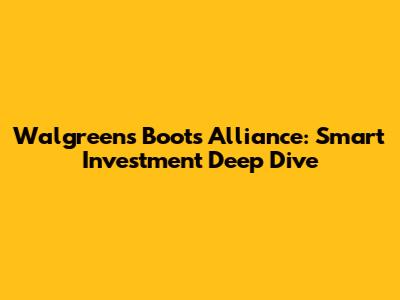 Walgreens Boots Alliance: Smart Investment Deep Dive