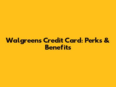 Walgreens Credit Card: Perks & Benefits