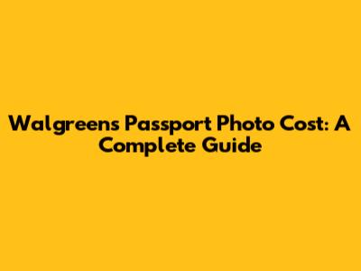 Walgreens Passport Photo Cost: A Complete Guide