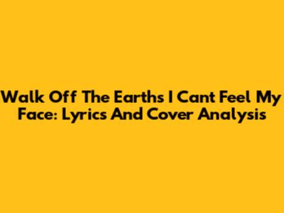 Walk Off The Earth's 'I Can't Feel My Face': Lyrics And Cover Analysis
