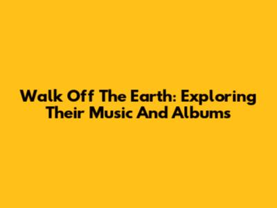 Walk Off The Earth: Exploring Their Music And Albums