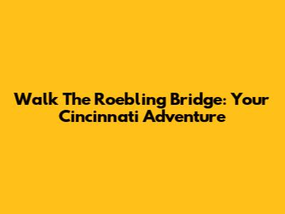 Walk The Roebling Bridge: Your Cincinnati Adventure