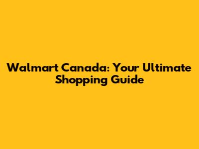 Walmart Canada: Your Ultimate Shopping Guide