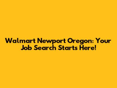 Walmart Newport Oregon: Your Job Search Starts Here!