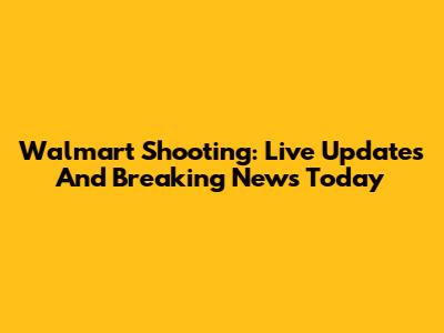 Walmart Shooting: Live Updates And Breaking News Today