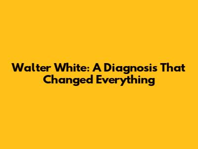 Walter White: A Diagnosis That Changed Everything