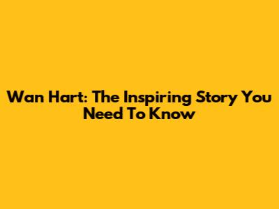 Wan Hart: The Inspiring Story You Need To Know