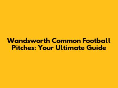 Wandsworth Common Football Pitches: Your Ultimate Guide