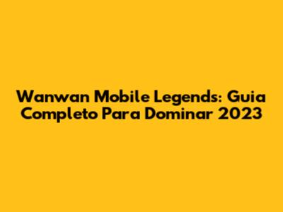 Wanwan Mobile Legends: Guia Completo Para Dominar 2023