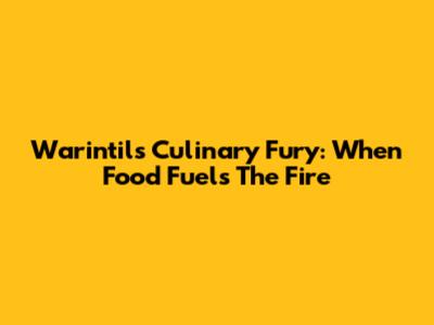 Warintil's Culinary Fury: When Food Fuels The Fire
