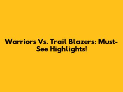 Warriors Vs. Trail Blazers: Must-See Highlights!