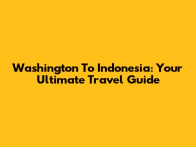 Washington To Indonesia: Your Ultimate Travel Guide