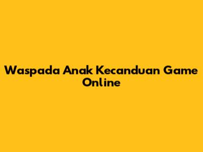 Waspada Anak Kecanduan Game Online