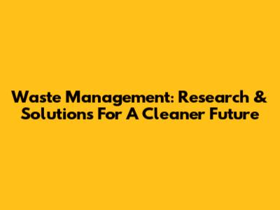 Waste Management: Research & Solutions For A Cleaner Future