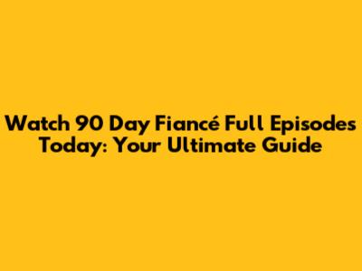 Watch 90 Day Fiancé Full Episodes Today: Your Ultimate Guide