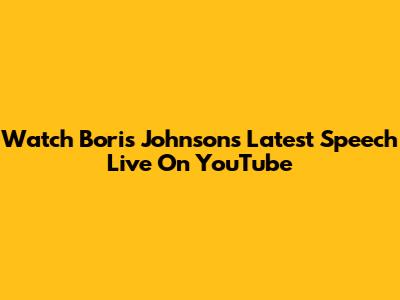Watch Boris Johnson's Latest Speech Live On YouTube