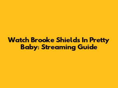 Watch Brooke Shields In Pretty Baby: Streaming Guide
