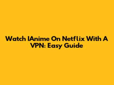 Watch IAnime On Netflix With A VPN: Easy Guide