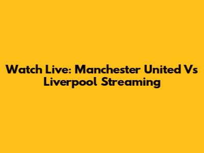 Watch Live: Manchester United Vs Liverpool Streaming