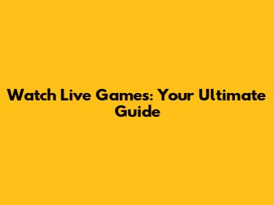 Watch Live Games: Your Ultimate Guide